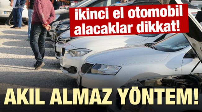 İkinci el otomobil alacaklar dikkat! Akıl almaz yöntem