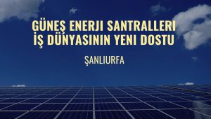 Şanlıurfa, Güneş Enerjisiyle Sanayi Üssü Olma Yolunda